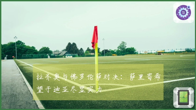 拉齐奥与佛罗伦萨对决：萨里寄希望于迪亚尽显实力