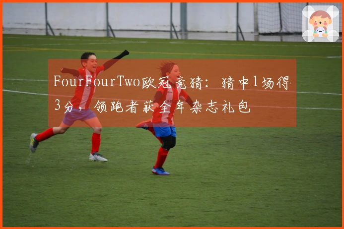FourFourTwo欧冠竞猜：猜中1场得3分，领跑者获全年杂志礼包