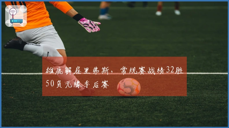雄鹿解雇里弗斯，常规赛战绩32胜50负无缘季后赛