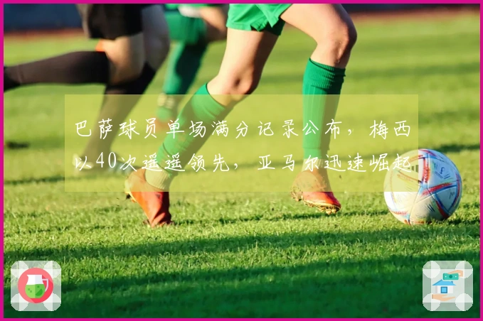 巴萨球员单场满分记录公布，梅西以40次遥遥领先，亚马尔迅速崛起