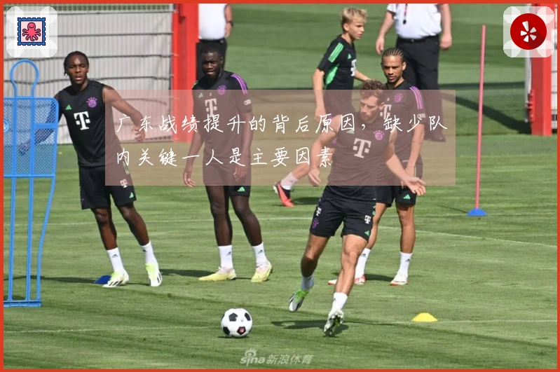 广东战绩提升的背后原因,缺少队内关键一人是主要因素