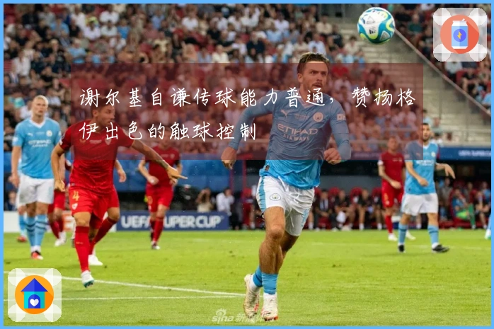 谢尔基自谦传球能力普通，赞扬格伊出色的触球控制