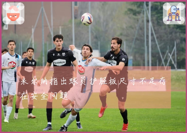米尔纳指出球员护胫板尺寸不足存在安全问题