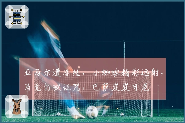 亚马尔遭冻结，小蜘蛛精彩远射，马竞打破诅咒，巴萨岌岌可危