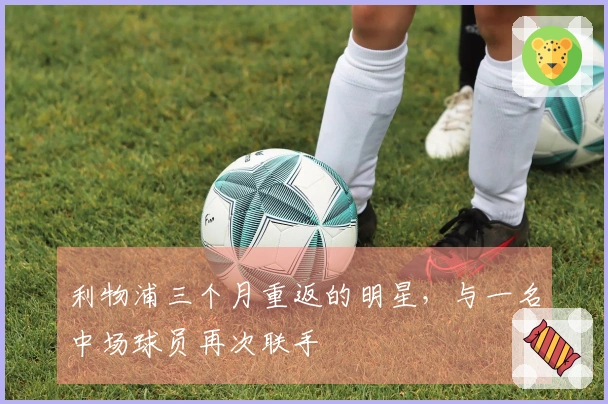 利物浦三个月重返的明星，与一名中场球员再次联手
