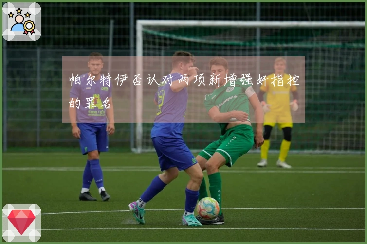 帕尔特伊否认对两项新增强奸指控的罪名