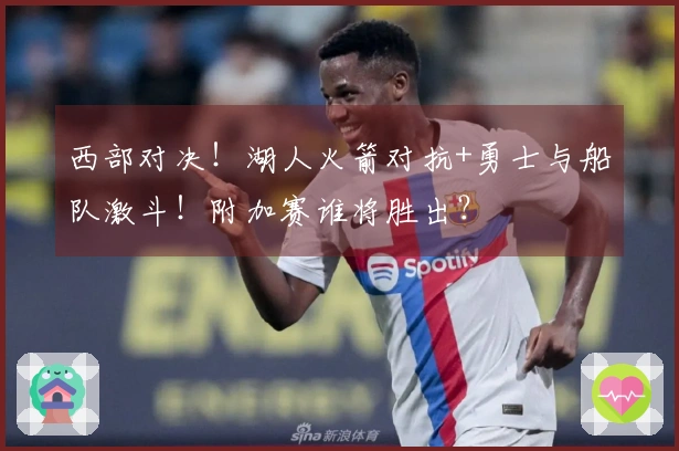 西部对决！湖人火箭对抗+勇士与船队激斗！附加赛谁将胜出？