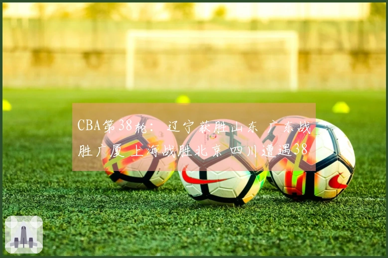 CBA第38轮：辽宁获胜山东 广东战胜广厦 上海战胜北京 四川遭遇38连败