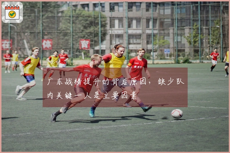 广东战绩提升的背后原因，缺少队内关键一人是主要因素