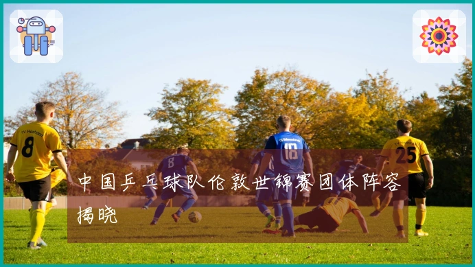 中国乒乓球队伦敦世锦赛团体阵容揭晓
