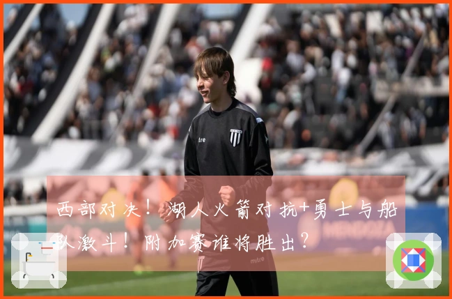 西部对决！湖人火箭对抗+勇士与船队激斗！附加赛谁将胜出？