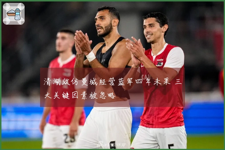 清湖效仿曼城经营蓝军四年未果 三大关键因素被忽略