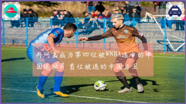 冉珂嘉成为第四位被WNBA选中的中国运动员 首位被选的中国后卫