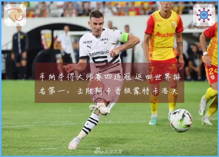 辛纳夺得大师赛四连冠 返回世界排名第一，击败阿卡晋级蒙特卡洛决赛