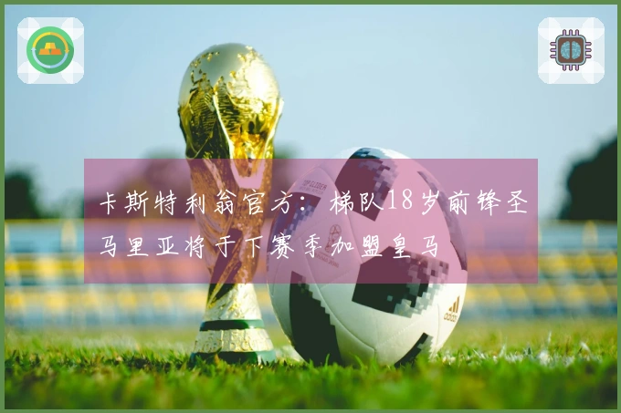 卡斯特利翁官方：梯队18岁前锋圣马里亚将于下赛季加盟皇马