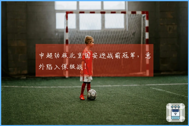 中超劲旅北京国安迎战前冠军，意外陷入保级战！