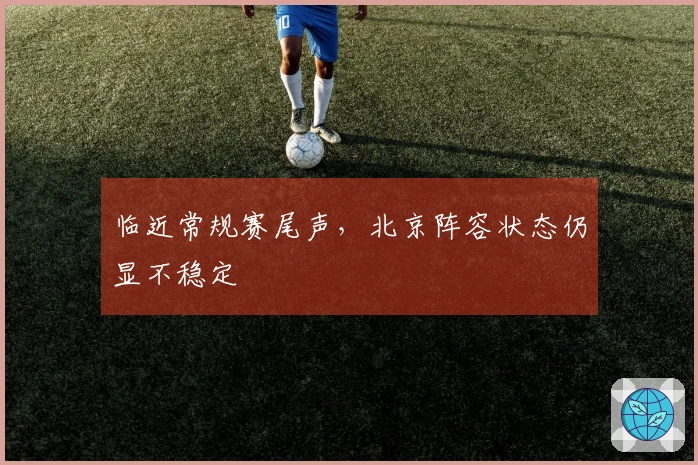 临近常规赛尾声，北京阵容状态仍显不稳定