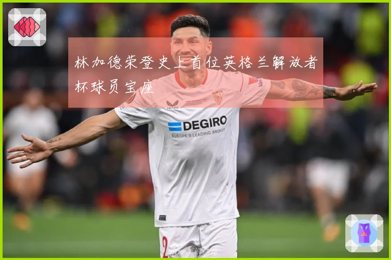 林加德荣登史上首位英格兰解放者杯球员宝座
