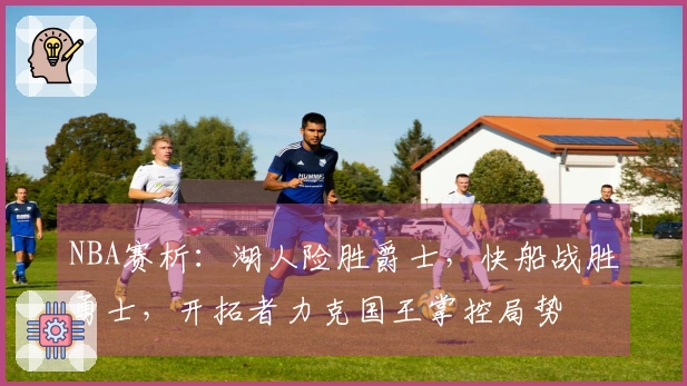 NBA赛析：湖人险胜爵士，快船战胜勇士，开拓者力克国王掌控局势