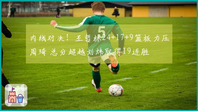 内线对决！王哲林24+17+9篮板力压周琦 总分超越刘炜取得19连胜