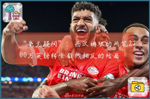 “毫无疑问”：西汉姆联的两笔2700万英镑转会截然相反的结局