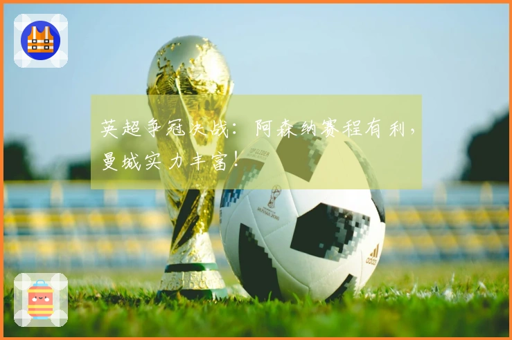 英超争冠决战：阿森纳赛程有利，曼城实力丰富！