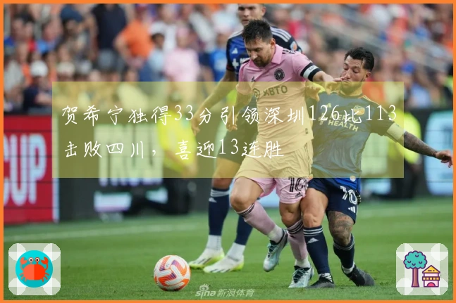 贺希宁独得33分引领深圳126比113击败四川，喜迎13连胜