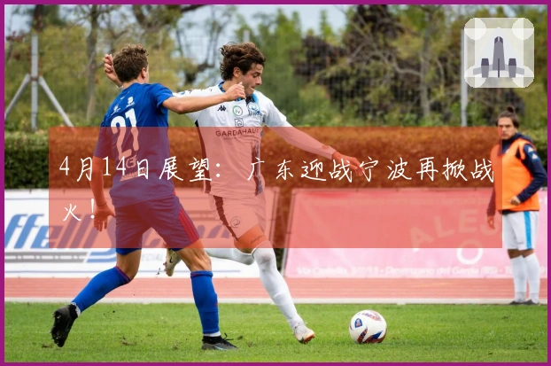 4月14日展望：广东迎战宁波再掀战火！