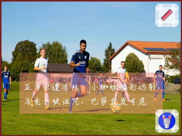 亚马尔遭冻结，小蜘蛛精彩远射，马竞打破诅咒，巴萨岌岌可危
