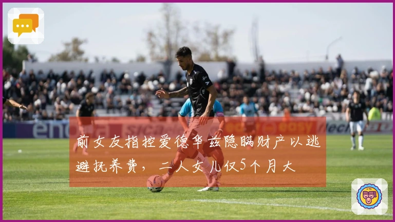 前女友指控爱德华兹隐瞒财产以逃避抚养费，二人女儿仅5个月大