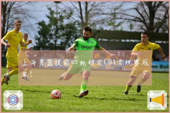 上海男篮提前四轮锁定CBA常规赛冠军！