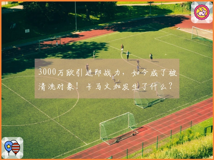 3000万欧引进即战力，如今成了被清洗对象！卡马文加发生了什么？