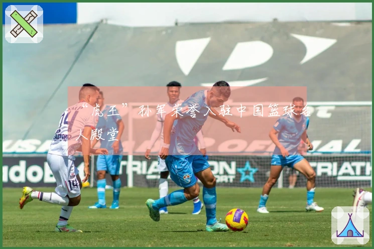 “虎王”孙军荣誉入驻中国篮球名人殿堂