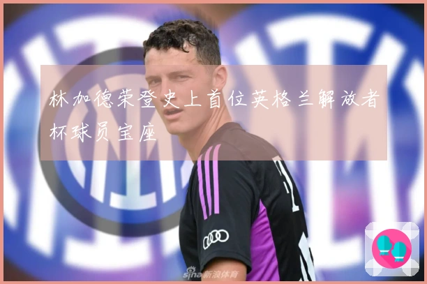 林加德荣登史上首位英格兰解放者杯球员宝座
