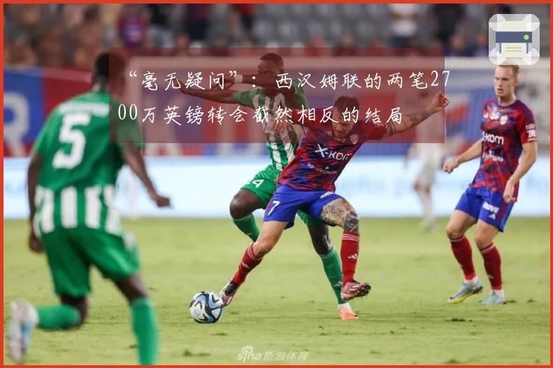 “毫无疑问”：西汉姆联的两笔2700万英镑转会截然相反的结局