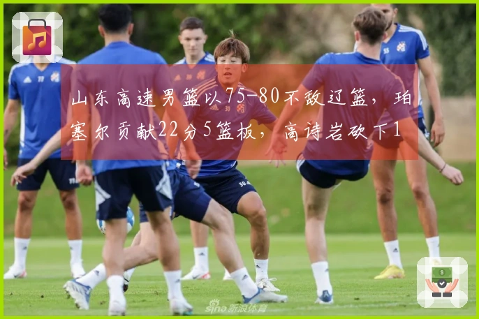 山东高速男篮以75-80不敌辽篮，珀塞尔贡献22分5篮板，高诗岩砍下14分5篮板8助攻