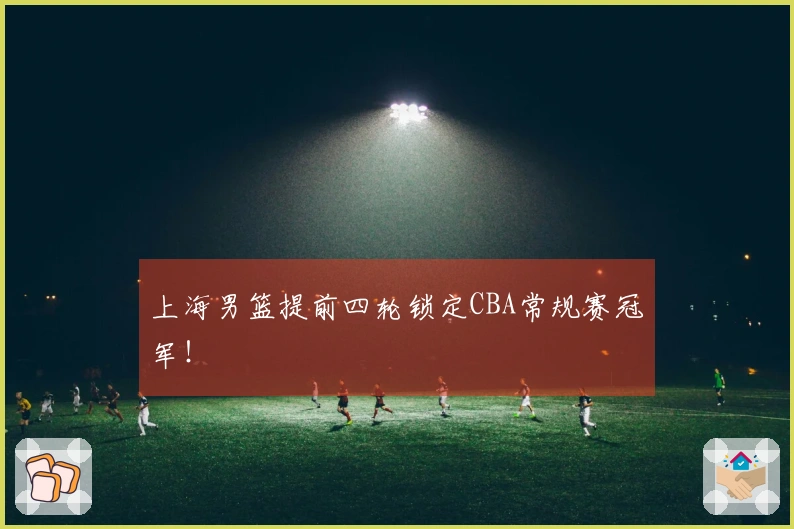 上海男篮提前四轮锁定CBA常规赛冠军！