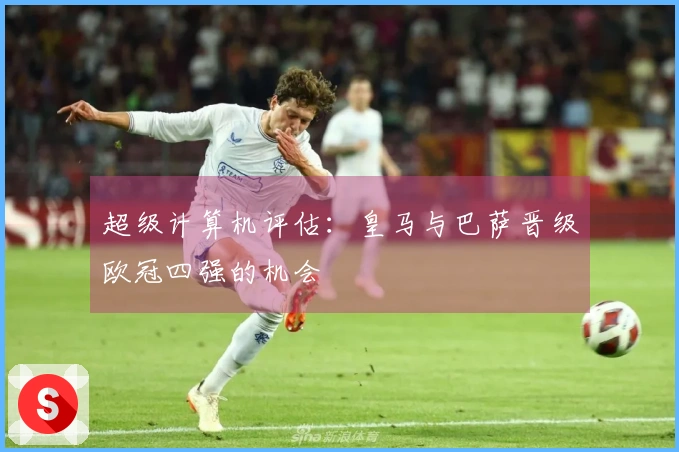 超级计算机评估：皇马与巴萨晋级欧冠四强的机会