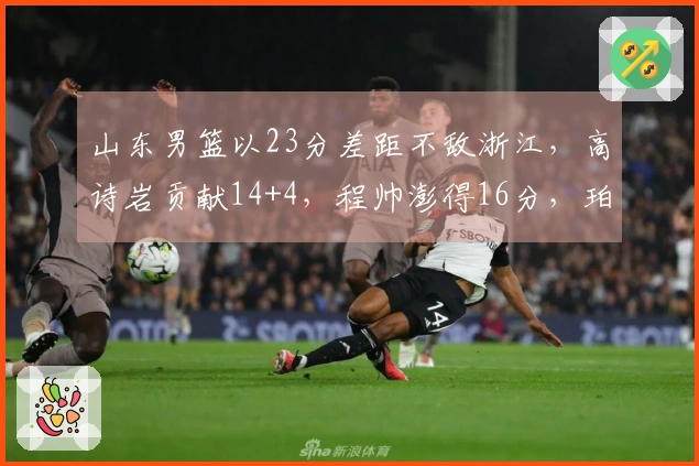 山东男篮以23分差距不敌浙江，高诗岩贡献14+4，程帅澎得16分，珀塞尔表现不佳
