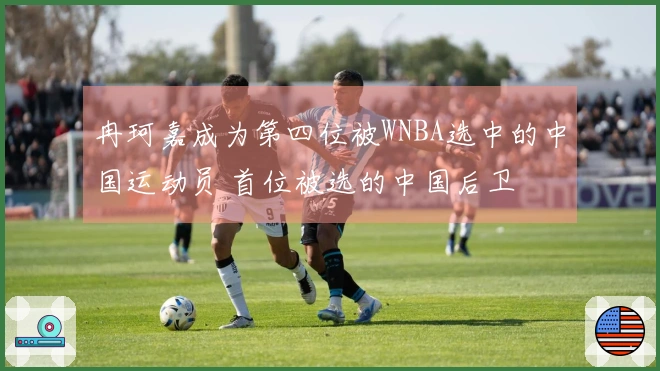 冉珂嘉成为第四位被WNBA选中的中国运动员 首位被选的中国后卫